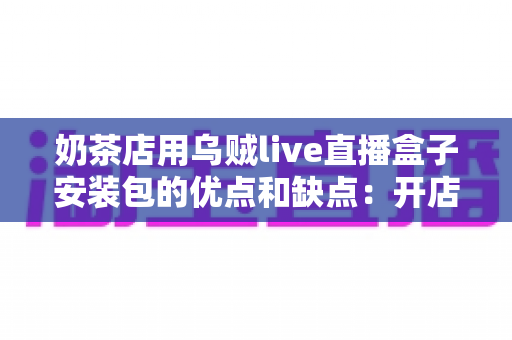 奶茶店用乌贼live直播盒子安装包的优点和缺点:开店直播营销的深度解析与避坑指南 奶茶店用乌贼live直播盒子安装包的优点和缺点:开店直播营销的深度解析与避坑指南