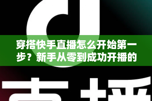 穿搭快手直播怎么开始第一步?新手从零到成功开播的全方位实战指南 穿搭快手直播怎么开始第一步?新手从零到成功开播的全方位实战指南