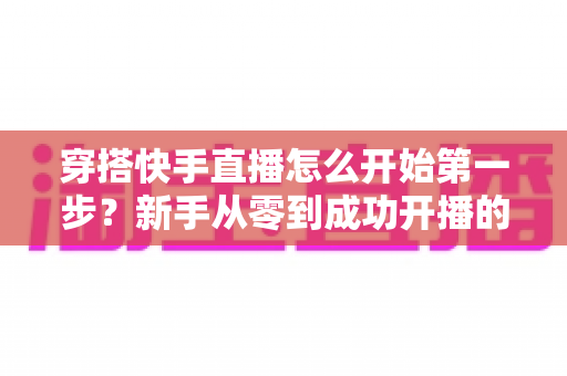 穿搭快手直播怎么开始第一步?新手从零到成功开播的全方位实战指南 穿搭快手直播怎么开始第一步?新手从零到成功开播的全方位实战指南