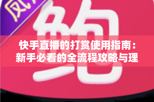 快手直播的打赏使用指南:新手必看的全流程攻略与理性消费技巧 快手直播的打赏使用指南:新手必看的全流程攻略与理性消费技巧