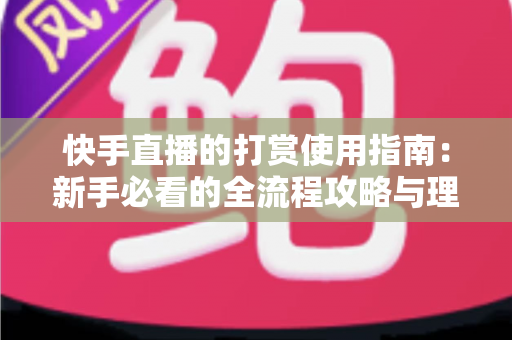 快手直播的打赏使用指南:新手必看的全流程攻略与理性消费技巧 快手直播的打赏使用指南:新手必看的全流程攻略与理性消费技巧