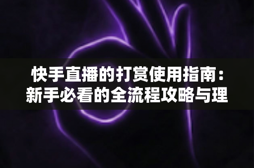 快手直播的打赏使用指南:新手必看的全流程攻略与理性消费技巧 快手直播的打赏使用指南:新手必看的全流程攻略与理性消费技巧