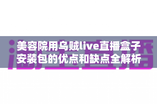 美容院用乌贼live直播盒子安装包的优点和缺点全解析:选对直播工具让美业营销事半功倍 美容院用乌贼live直播盒子安装包的优点和缺点全解析:选对直播工具让美业营销事半功倍
