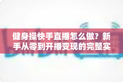 健身操快手直播怎么做?新手从零到开播变现的完整实操指南 健身操快手直播怎么做?新手从零到开播变现的完整实操指南