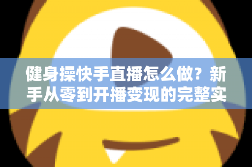 健身操快手直播怎么做?新手从零到开播变现的完整实操指南 健身操快手直播怎么做?新手从零到开播变现的完整实操指南