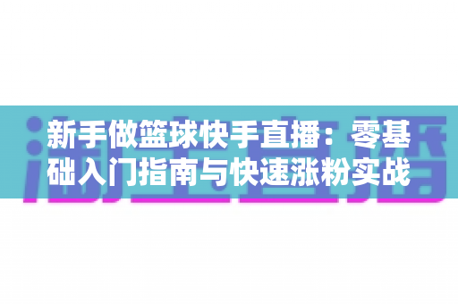 新手做篮球快手直播：零基础入门指南与快速涨粉实战技巧