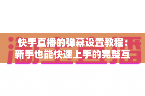 快手直播的弹幕设置教程:新手也能快速上手的完整互动指南 快手直播的弹幕设置教程:新手也能快速上手的完整互动指南