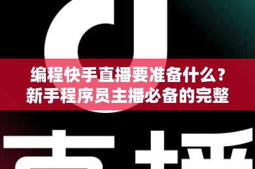 编程快手直播要准备什么？新手程序员主播必备的完整准备清单与实战指南
