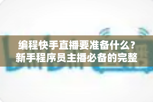 编程快手直播要准备什么？新手程序员主播必备的完整准备清单与实战指南