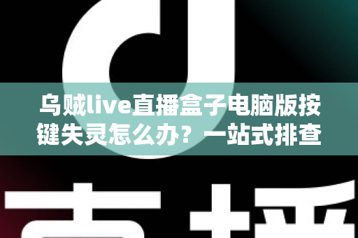 乌贼live直播盒子电脑版按键失灵怎么办？一站式排查与修复全指南