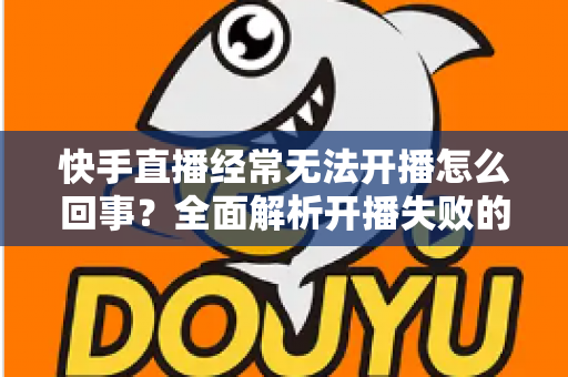 快手直播经常无法开播怎么回事?全面解析开播失败的原因与实用解决方法 快手直播经常无法开播怎么回事?全面解析开播失败的原因与实用解决方法