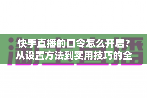 快手直播的口令怎么开启?从设置方法到实用技巧的全方位指南 快手直播的口令怎么开启?从设置方法到实用技巧的全方位指南