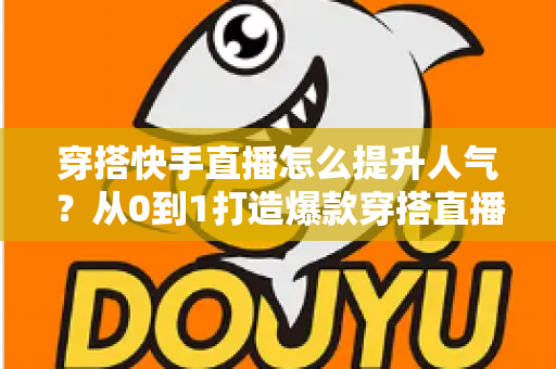 穿搭快手直播怎么提升人气？从0到1打造爆款穿搭直播间的实战全攻略