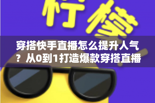 穿搭快手直播怎么提升人气？从0到1打造爆款穿搭直播间的实战全攻略