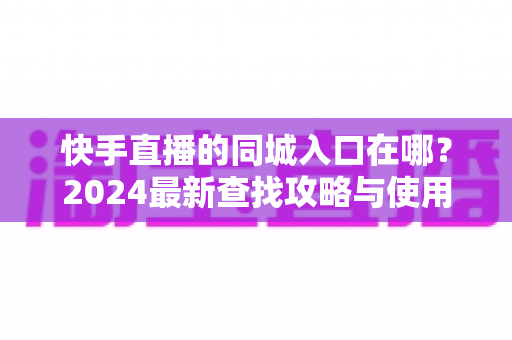 快手直播的同城入口在哪?2024最新查找攻略与使用指南全解析 快手直播的同城入口在哪?2024最新查找攻略与使用指南全解析