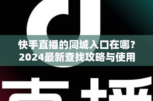 快手直播的同城入口在哪?2024最新查找攻略与使用指南全解析 快手直播的同城入口在哪?2024最新查找攻略与使用指南全解析