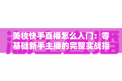 美妆快手直播怎么入门：零基础新手主播的完整实战指南