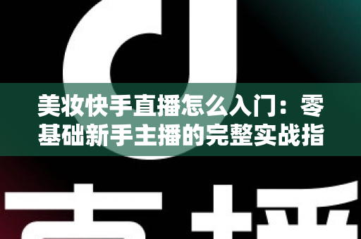 美妆快手直播怎么入门：零基础新手主播的完整实战指南