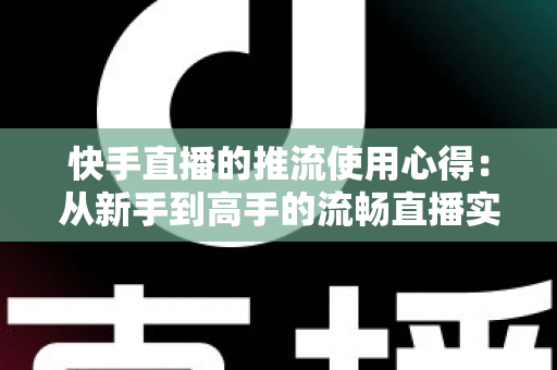 快手直播的推流使用心得:从新手到高手的流畅直播实战指南 快手直播的推流使用心得:从新手到高手的流畅直播实战指南
