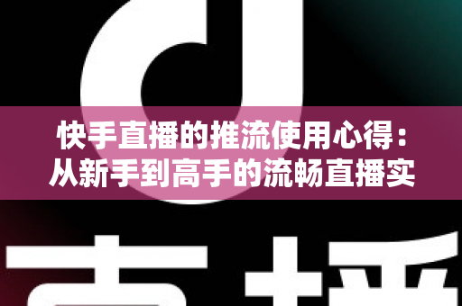 快手直播的推流使用心得:从新手到高手的流畅直播实战指南 快手直播的推流使用心得:从新手到高手的流畅直播实战指南