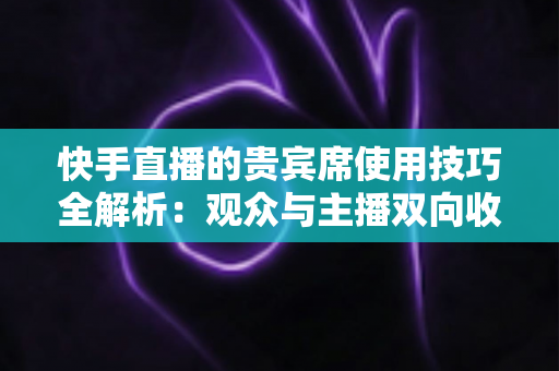 快手直播的贵宾席使用技巧全解析:观众与主播双向收益的高效互动实战指南 快手直播的贵宾席使用技巧全解析:观众与主播双向收益的高效互动实战指南
