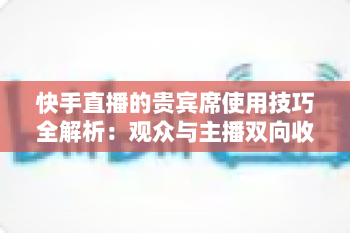 快手直播的贵宾席使用技巧全解析:观众与主播双向收益的高效互动实战指南 快手直播的贵宾席使用技巧全解析:观众与主播双向收益的高效互动实战指南