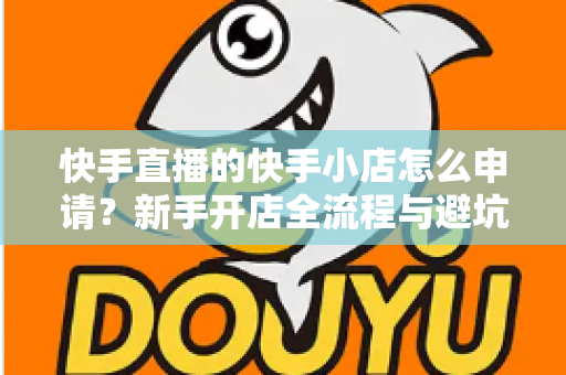 快手直播的快手小店怎么申请?新手开店全流程与避坑指南一文讲透 快手直播的快手小店怎么申请?新手开店全流程与避坑指南一文讲透