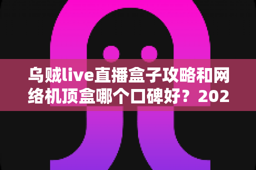 乌贼live直播盒子攻略和网络机顶盒哪个口碑好?2025家庭观影设备选购全指南,看完不踩坑 乌贼live直播盒子攻略和网络机顶盒哪个口碑好?2025家庭观影设备选购全指南,看完不踩坑