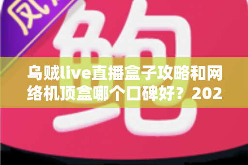 乌贼live直播盒子攻略和网络机顶盒哪个口碑好？2025家庭观影设备选购全指南，看完不踩坑