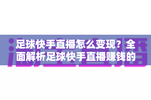 足球快手直播怎么变现？全面解析足球快手直播赚钱的多种途径与实用技巧