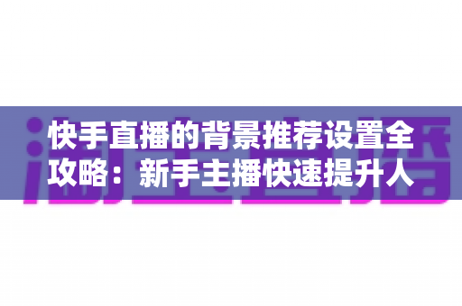 快手直播的背景推荐设置全攻略:新手主播快速提升人气与流量的实战指南 快手直播的背景推荐设置全攻略:新手主播快速提升人气与流量的实战指南