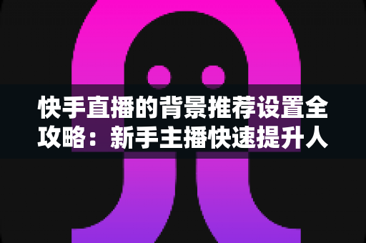 快手直播的背景推荐设置全攻略:新手主播快速提升人气与流量的实战指南 快手直播的背景推荐设置全攻略:新手主播快速提升人气与流量的实战指南