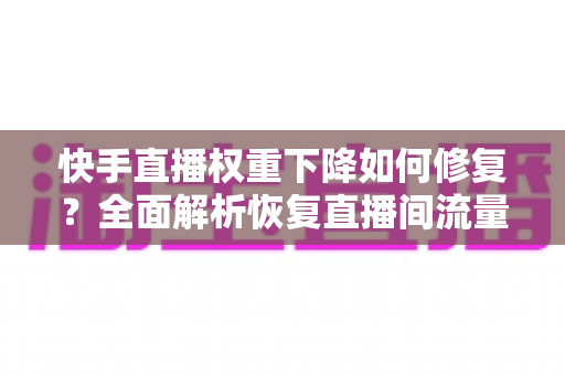 快手直播权重下降如何修复?全面解析恢复直播间流量的实用指南 快手直播权重下降如何修复?全面解析恢复直播间流量的实用指南