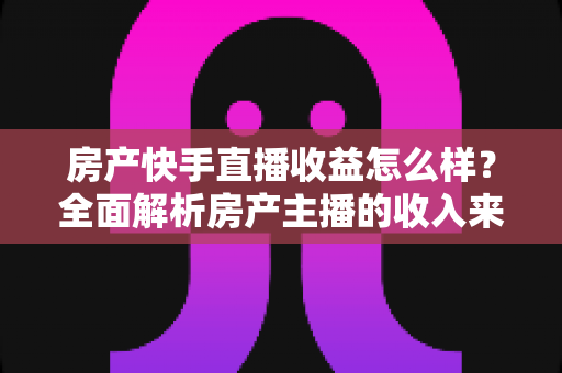 房产快手直播收益怎么样?全面解析房产主播的收入来源、变现模式与真实赚钱潜力 房产快手直播收益怎么样?全面解析房产主播的收入来源、变现模式与真实赚钱潜力