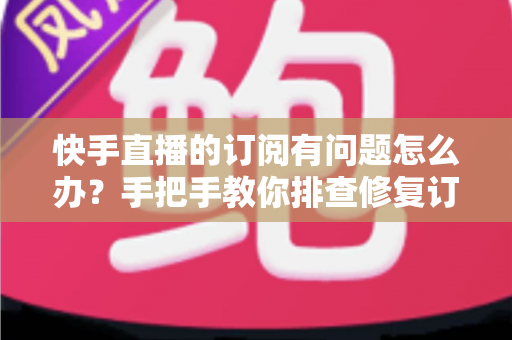 快手直播的订阅有问题怎么办?手把手教你排查修复订阅故障的实用指南 快手直播的订阅有问题怎么办?手把手教你排查修复订阅故障的实用指南