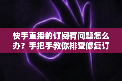 快手直播的订阅有问题怎么办?手把手教你排查修复订阅故障的实用指南 快手直播的订阅有问题怎么办?手把手教你排查修复订阅故障的实用指南