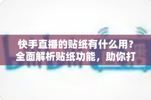 快手直播的贴纸有什么用?全面解析贴纸功能,助你打造高人气直播间 快手直播的贴纸有什么用?全面解析贴纸功能,助你打造高人气直播间