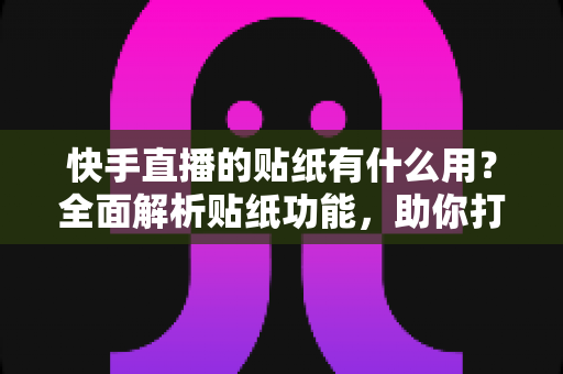 快手直播的贴纸有什么用？全面解析贴纸功能，助你打造高人气直播间