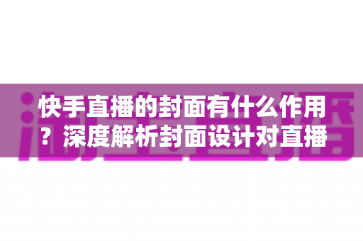 快手直播的封面有什么作用?深度解析封面设计对直播间流量与转化的关键影响 快手直播的封面有什么作用?深度解析封面设计对直播间流量与转化的关键影响