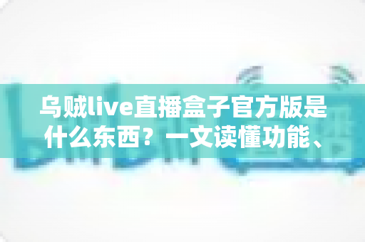 乌贼live直播盒子官方版是什么东西?一文读懂功能、特点与使用指南 乌贼live直播盒子官方版是什么东西?一文读懂功能、特点与使用指南