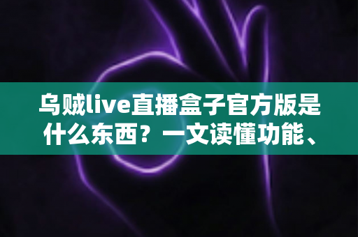 乌贼live直播盒子官方版是什么东西?一文读懂功能、特点与使用指南 乌贼live直播盒子官方版是什么东西?一文读懂功能、特点与使用指南