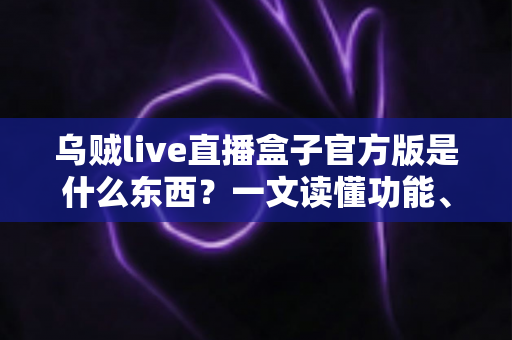 乌贼live直播盒子官方版是什么东西？一文读懂功能、特点与使用指南