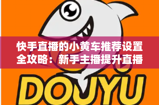 快手直播的小黄车推荐设置全攻略:新手主播提升直播间销量与转化率的实战宝典 快手直播的小黄车推荐设置全攻略:新手主播提升直播间销量与转化率的实战宝典