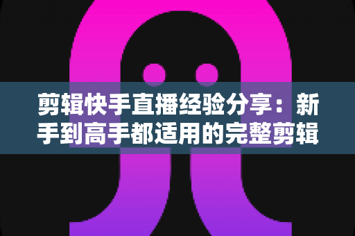 剪辑快手直播经验分享:新手到高手都适用的完整剪辑攻略与实战心得 剪辑快手直播经验分享:新手到高手都适用的完整剪辑攻略与实战心得