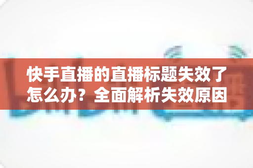 快手直播的直播标题失效了怎么办?全面解析失效原因与高效恢复流量的实战指南 快手直播的直播标题失效了怎么办?全面解析失效原因与高效恢复流量的实战指南