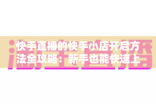 快手直播的快手小店开启方法全攻略:新手也能快速上手开店铺 快手直播的快手小店开启方法全攻略:新手也能快速上手开店铺