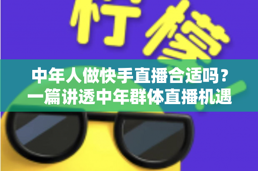 中年人做快手直播合适吗?一篇讲透中年群体直播机遇、挑战与实战路径的深度指南 中年人做快手直播合适吗?一篇讲透中年群体直播机遇、挑战与实战路径的深度指南