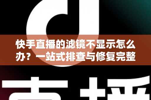快手直播的滤镜不显示怎么办？一站式排查与修复完整指南