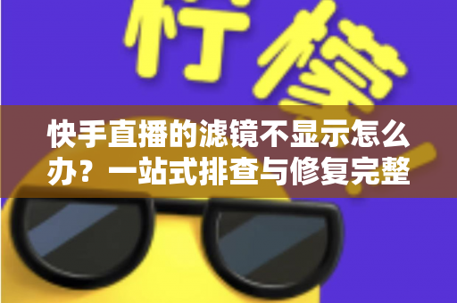 快手直播的滤镜不显示怎么办？一站式排查与修复完整指南
