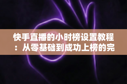 快手直播的小时榜设置教程:从零基础到成功上榜的完整攻略,助你直播间人气与流量双丰收 快手直播的小时榜设置教程:从零基础到成功上榜的完整攻略,助你直播间人气与流量双丰收